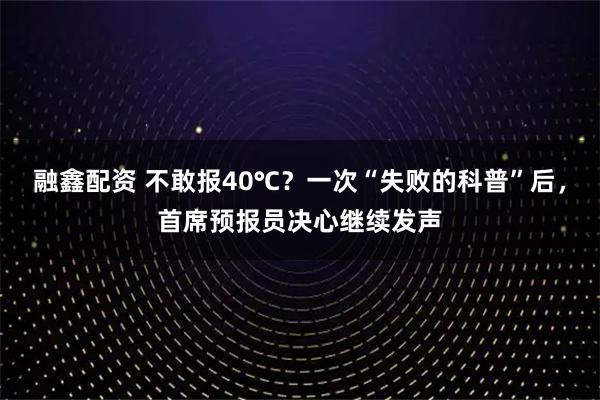 融鑫配资 不敢报40℃？一次“失败的科普”后，首席预报员决心继续发声
