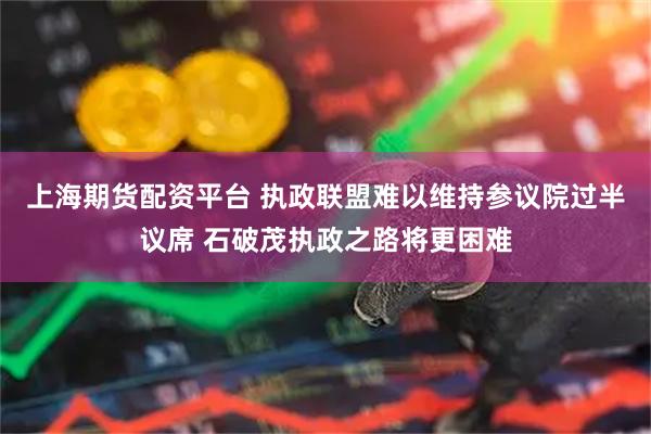 上海期货配资平台 执政联盟难以维持参议院过半议席 石破茂执政之路将更困难