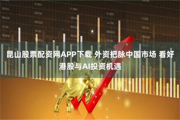 昆山股票配资网APP下载 外资把脉中国市场 看好港股与AI投资机遇