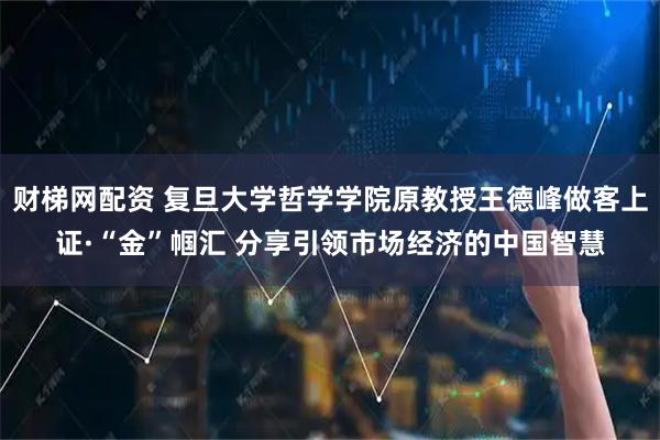 财梯网配资 复旦大学哲学学院原教授王德峰做客上证·“金”帼汇 分享引领市场经济的中国智慧