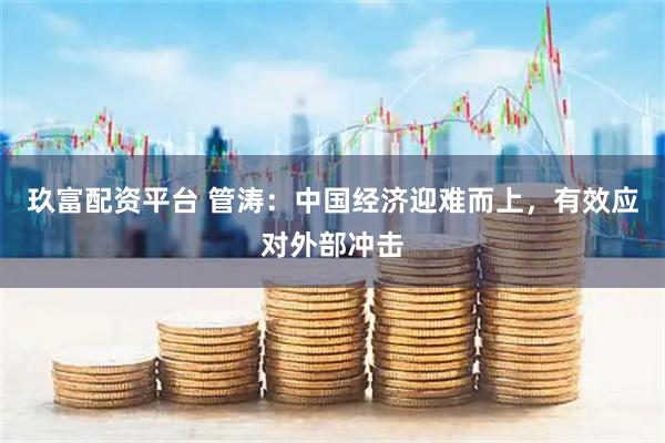 玖富配资平台 管涛：中国经济迎难而上，有效应对外部冲击
