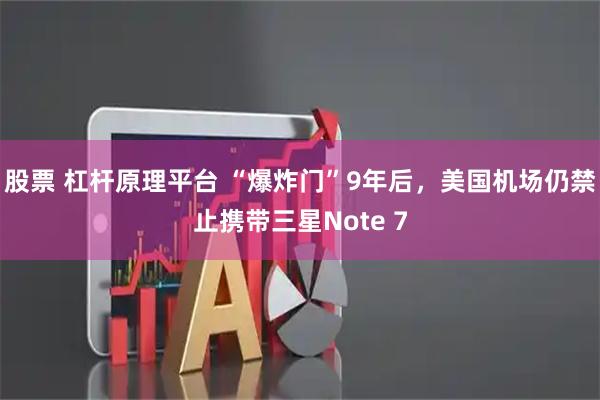 股票 杠杆原理平台 “爆炸门”9年后，美国机场仍禁止携带三星Note 7