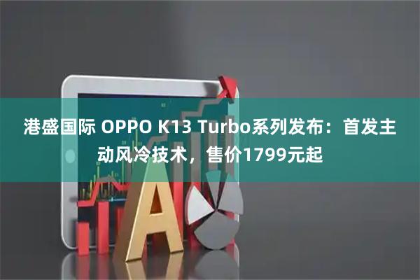 港盛国际 OPPO K13 Turbo系列发布：首发主动风冷技术，售价1799元起