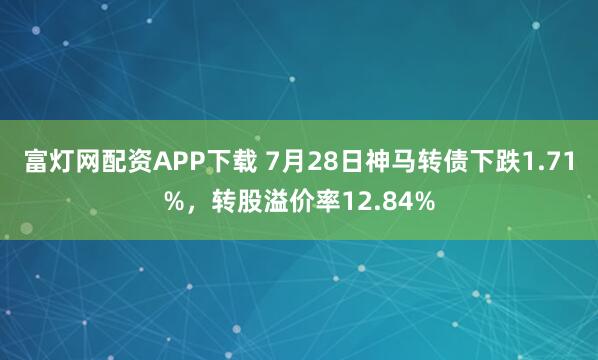 富灯网配资APP下载 7月28日神马转债下跌1.71%，转股溢价率12.84%