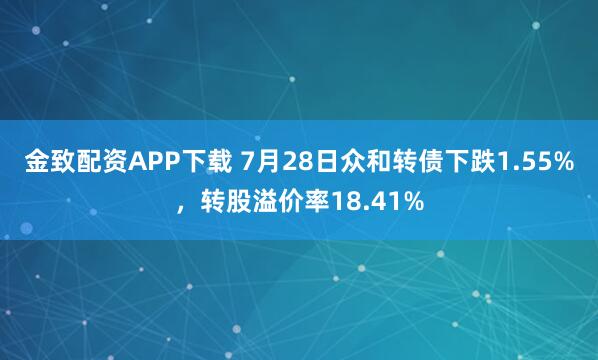 金致配资APP下载 7月28日众和转债下跌1.55%，转股溢价率18.41%