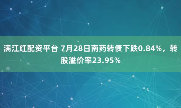 满江红配资平台 7月28日南药转债下跌0.84%，转股溢价率23.95%