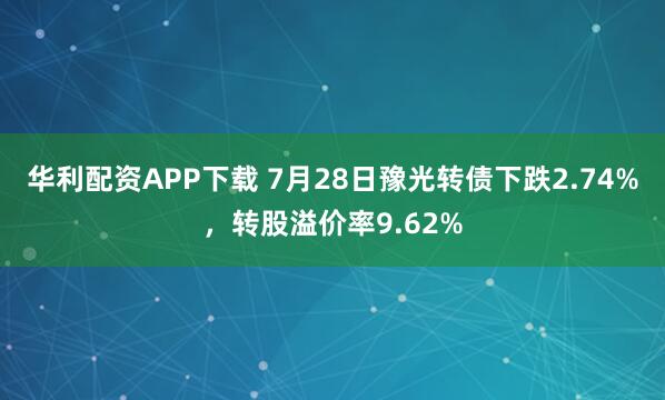 华利配资APP下载 7月28日豫光转债下跌2.74%，转股溢价率9.62%