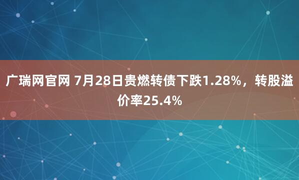 广瑞网官网 7月28日贵燃转债下跌1.28%，转股溢价率25.4%