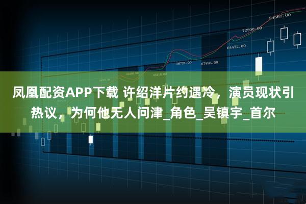 凤凰配资APP下载 许绍洋片约遇冷，演员现状引热议，为何他无人问津_角色_吴镇宇_首尔