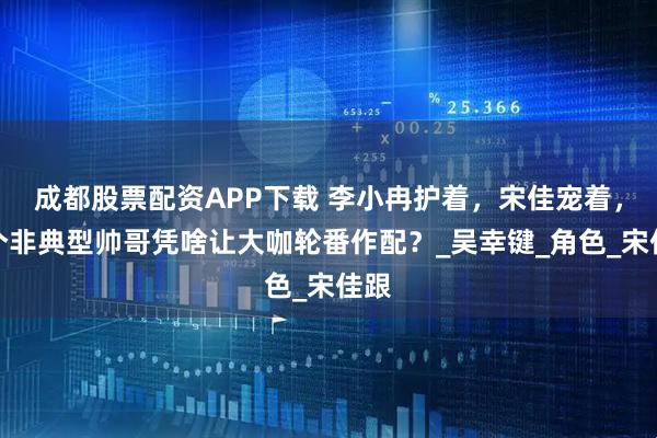 成都股票配资APP下载 李小冉护着，宋佳宠着，这个非典型帅哥凭啥让大咖轮番作配？_吴幸键_角色_宋佳跟
