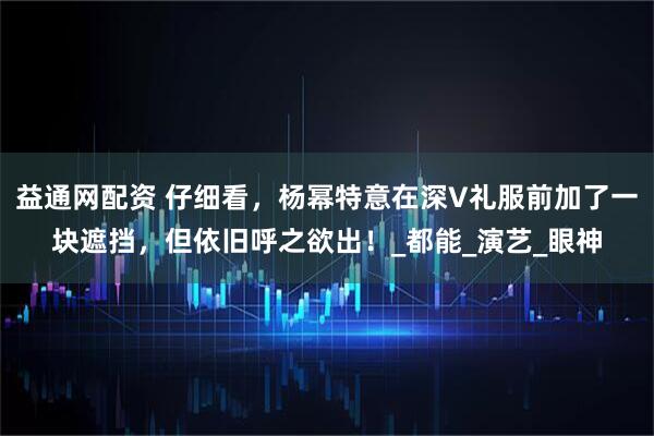 益通网配资 仔细看，杨幂特意在深V礼服前加了一块遮挡，但依旧呼之欲出！_都能_演艺_眼神