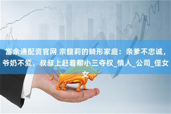富余通配资官网 宗馥莉的畸形家庭：亲爹不忠诚，爷奶不爱，叔叔上赶着帮小三夺权_情人_公司_侄女