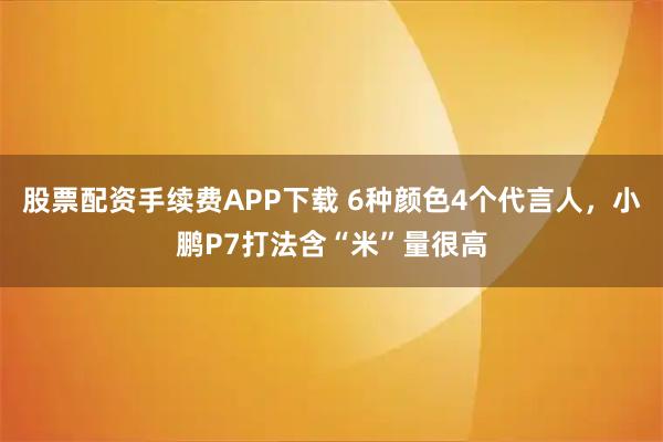 股票配资手续费APP下载 6种颜色4个代言人，小鹏P7打法含“米”量很高