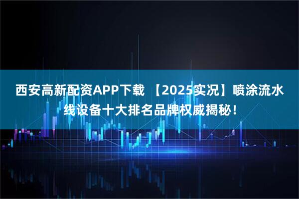 西安高新配资APP下载 【2025实况】喷涂流水线设备十大排名品牌权威揭秘！