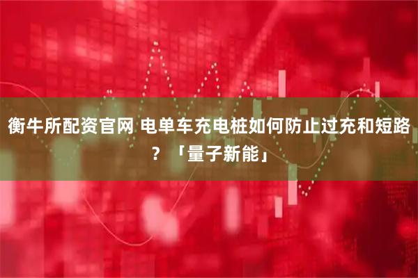 衡牛所配资官网 电单车充电桩如何防止过充和短路？「量子新能」
