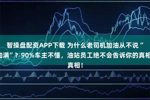 智操盘配资APP下载 为什么老司机加油从不说“加满”？90%车主不懂，油站员工绝不会告诉你的真相！