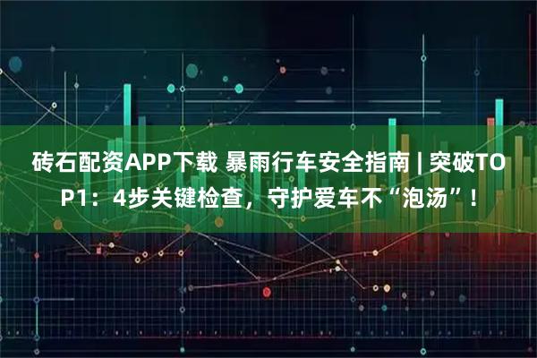 砖石配资APP下载 暴雨行车安全指南 | 突破TOP1：4步关键检查，守护爱车不“泡汤”！