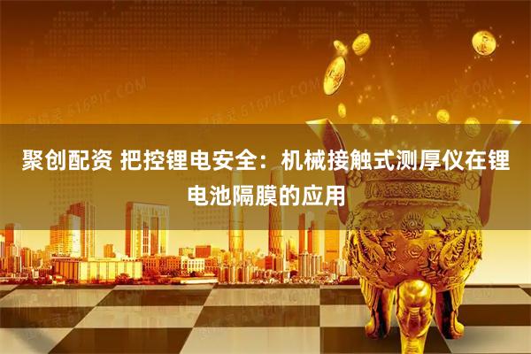 聚创配资 把控锂电安全：机械接触式测厚仪在锂电池隔膜的应用