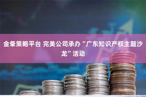 金夆策略平台 完美公司承办“广东知识产权主题沙龙”活动