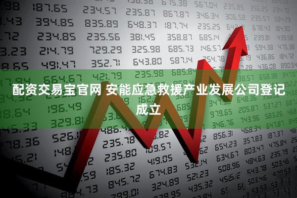 配资交易宝官网 安能应急救援产业发展公司登记成立