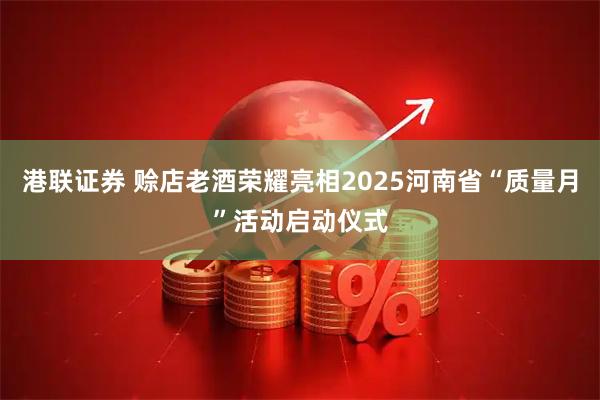 港联证券 赊店老酒荣耀亮相2025河南省“质量月”活动启动仪式