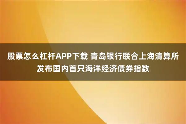 股票怎么杠杆APP下载 青岛银行联合上海清算所发布国内首只海洋经济债券指数