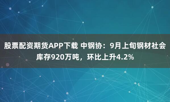 股票配资期货APP下载 中钢协：9月上旬钢材社会库存920万吨，环比上升4.2%