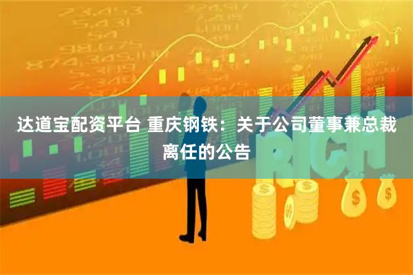 达道宝配资平台 重庆钢铁：关于公司董事兼总裁离任的公告