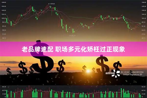 老品牌速配 职场多元化矫枉过正现象